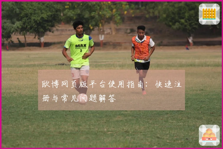 欧博网页版平台使用指南：快速注册与常见问题解答