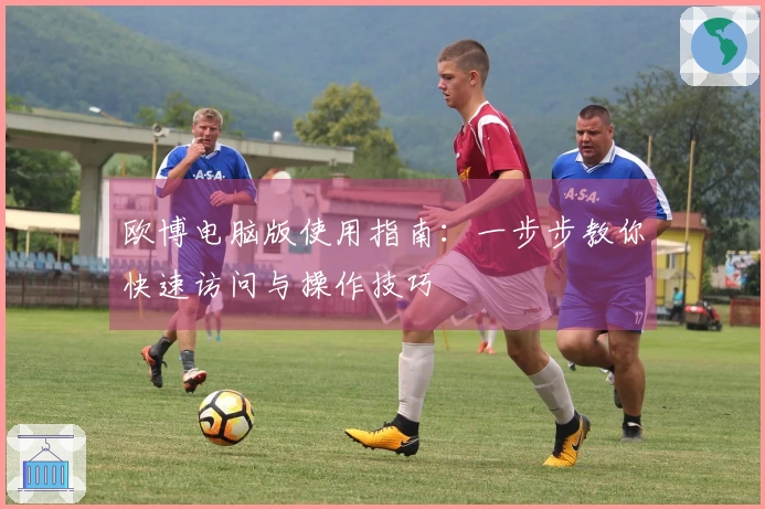 欧博电脑版使用指南：一步步教你快速访问与操作技巧