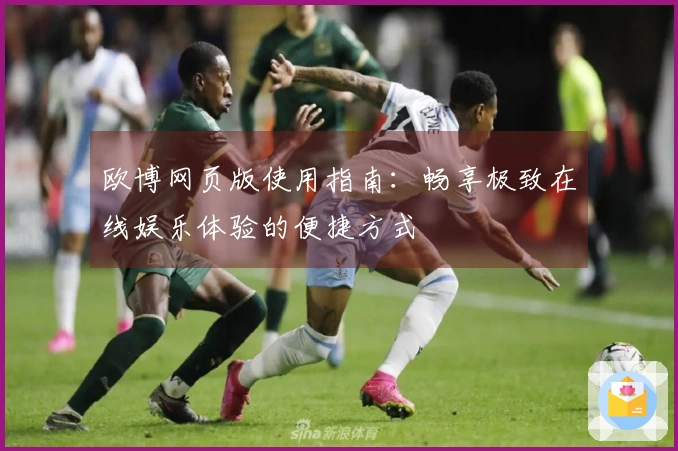 欧博网页版使用指南：畅享极致在线娱乐体验的便捷方式