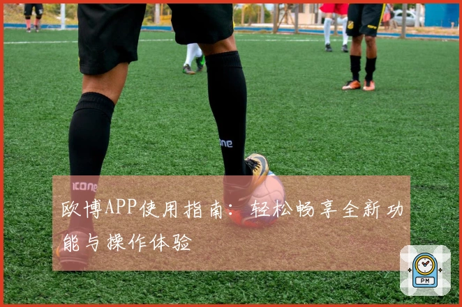 欧博APP使用指南:轻松畅享全新功能与操作体验