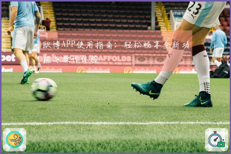 欧博APP使用指南：轻松畅享全新功能与操作体验