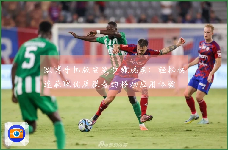 欧博手机版安装步骤说明:轻松快速获取优质服务的移动应用体验