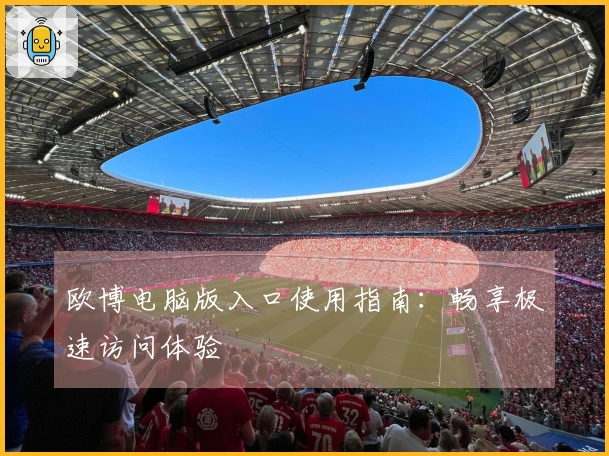 欧博电脑版入口使用指南：畅享极速访问体验