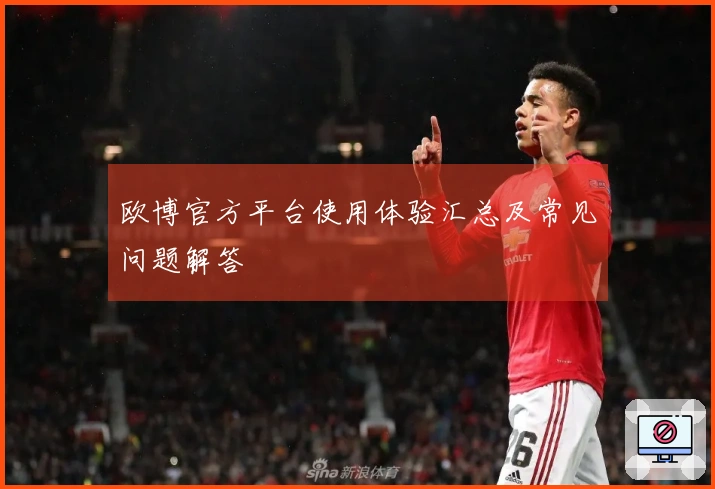 欧博官方平台使用体验汇总及常见问题解答