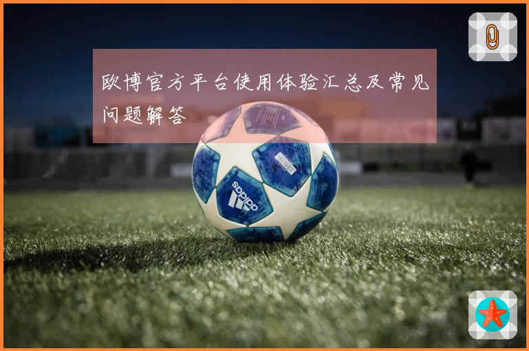 欧博官方平台使用体验汇总及常见问题解答