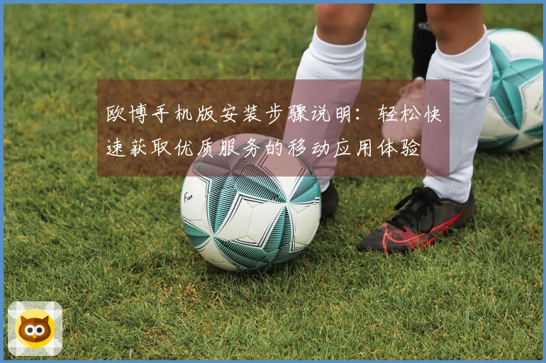 欧博手机版安装步骤说明：轻松快速获取优质服务的移动应用体验