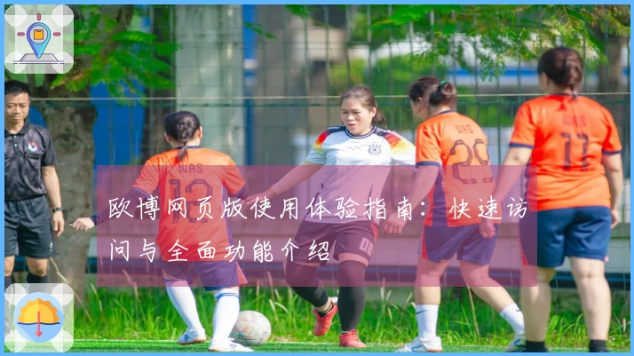 欧博网页版使用体验指南：快速访问与全面功能介绍
