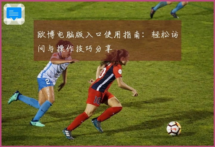 欧博电脑版入口使用指南：轻松访问与操作技巧分享