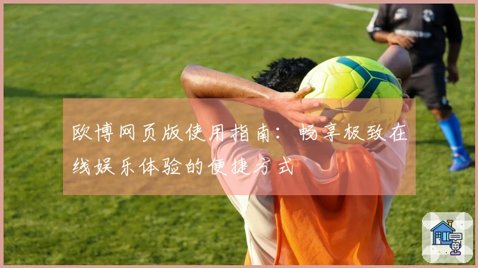 欧博网页版使用指南：畅享极致在线娱乐体验的便捷方式