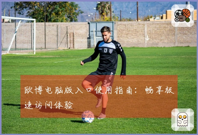 欧博电脑版入口使用指南：畅享极速访问体验