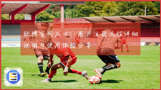 欧博官网入口：用户注册流程详细说明与使用体验分享