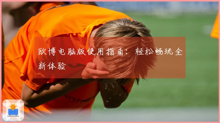 欧博电脑版使用指南：轻松畅玩全新体验