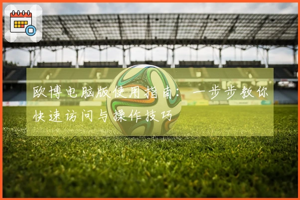 欧博电脑版使用指南：一步步教你快速访问与操作技巧