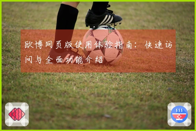 欧博网页版使用体验指南:快速访问与全面功能介绍
