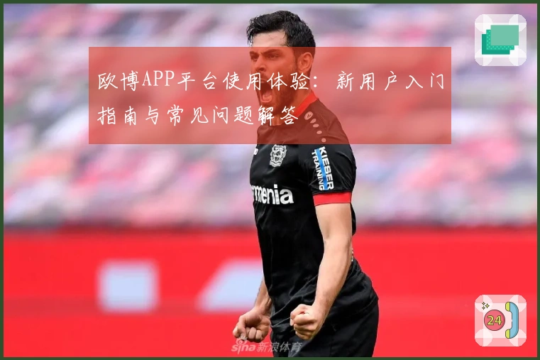 欧博APP平台使用体验：新用户入门指南与常见问题解答