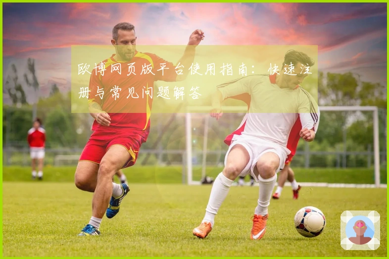 欧博网页版平台使用指南:快速注册与常见问题解答