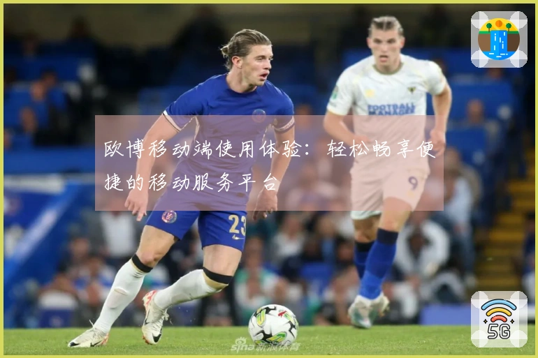 欧博移动端使用体验：轻松畅享便捷的移动服务平台